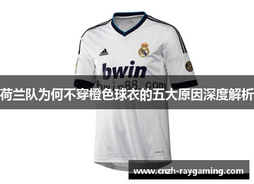 荷兰队为何不穿橙色球衣的五大原因深度解析 荷兰队为何不穿橙色球衣的五大原因深度解析