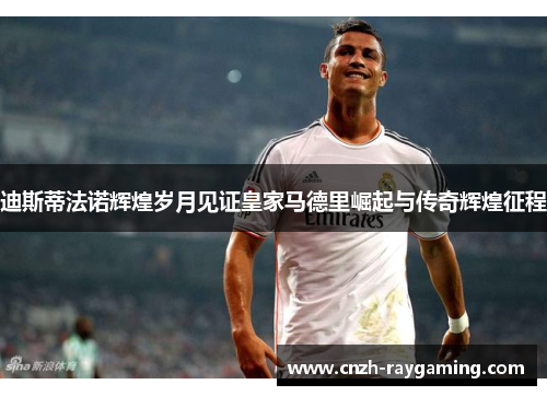 迪斯蒂法诺辉煌岁月见证皇家马德里崛起与传奇辉煌征程 迪斯蒂法诺辉煌岁月见证皇家马德里崛起与传奇辉煌征程