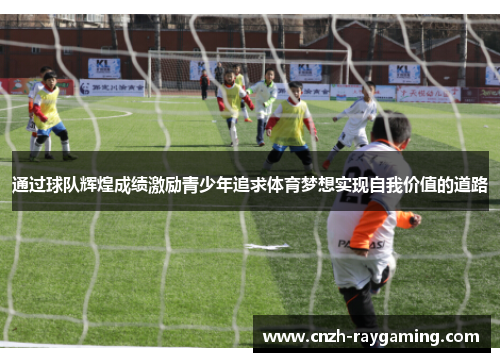通过球队辉煌成绩激励青少年追求体育梦想实现自我价值的道路 通过球队辉煌成绩激励青少年追求体育梦想实现自我价值的道路