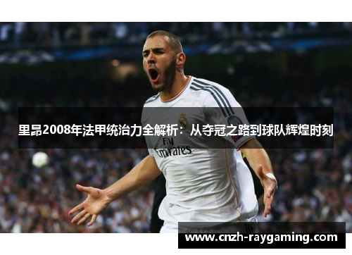 里昂2008年法甲统治力全解析:从夺冠之路到球队辉煌时刻 里昂2008年法甲统治力全解析:从夺冠之路到球队辉煌时刻