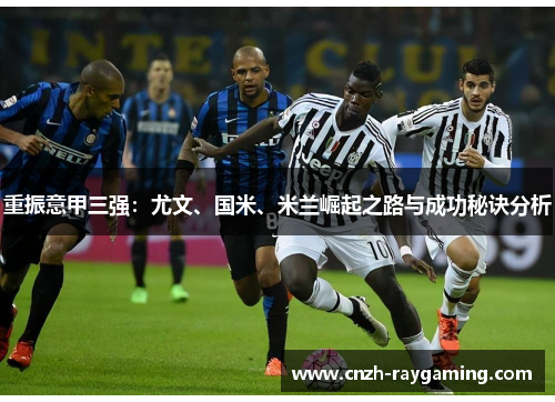 重振意甲三强:尤文、国米、米兰崛起之路与成功秘诀分析 重振意甲三强:尤文、国米、米兰崛起之路与成功秘诀分析