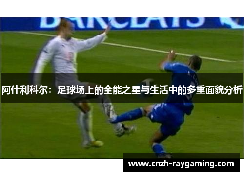 阿什利科尔:足球场上的全能之星与生活中的多重面貌分析 阿什利科尔:足球场上的全能之星与生活中的多重面貌分析