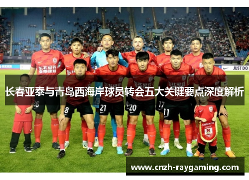 长春亚泰与青岛西海岸球员转会五大关键要点深度解析 长春亚泰与青岛西海岸球员转会五大关键要点深度解析