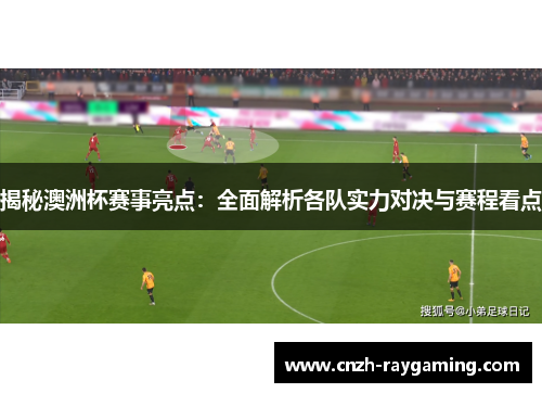 揭秘澳洲杯赛事亮点:全面解析各队实力对决与赛程看点 揭秘澳洲杯赛事亮点:全面解析各队实力对决与赛程看点