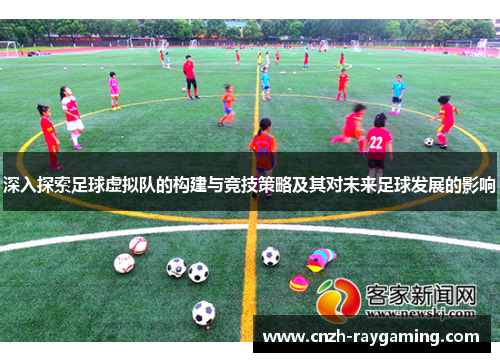 深入探索足球虚拟队的构建与竞技策略及其对未来足球发展的影响 深入探索足球虚拟队的构建与竞技策略及其对未来足球发展的影响