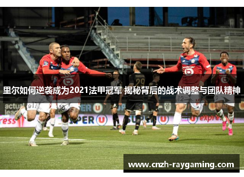 里尔如何逆袭成为2021法甲冠军 揭秘背后的战术调整与团队精神 里尔如何逆袭成为2021法甲冠军 揭秘背后的战术调整与团队精神